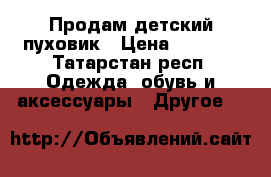 Продам детский пуховик › Цена ­ 2 000 - Татарстан респ. Одежда, обувь и аксессуары » Другое   